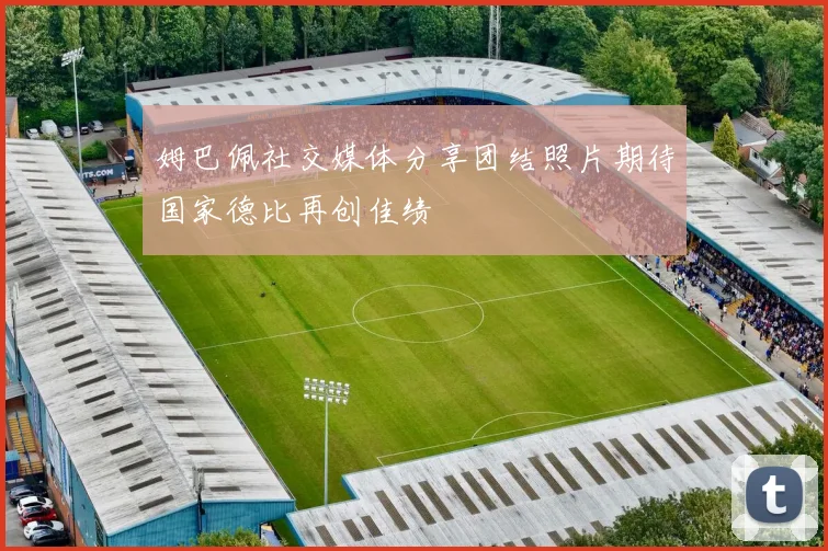 姆巴佩社交媒体分享团结照片期待国家德比再创佳绩