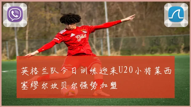 英格兰队今日训练迎来U20小将莱西塞缪尔坎贝尔强势加盟
