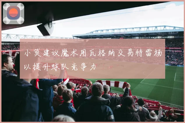 小莫建议魔术用瓦格纳交易特雷杨以提升球队竞争力