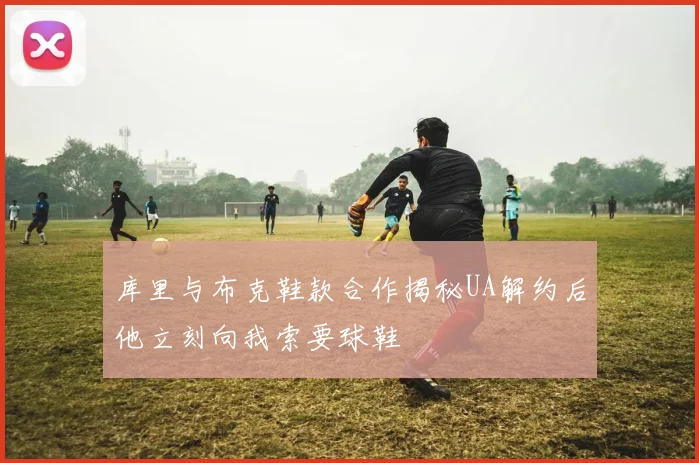 库里与布克鞋款合作揭秘UA解约后他立刻向我索要球鞋