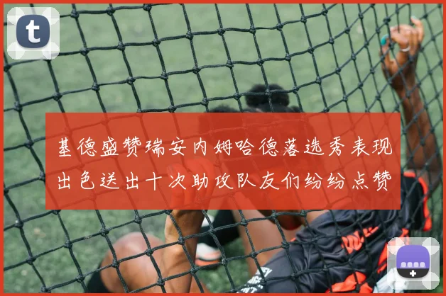 基德盛赞瑞安内姆哈德落选秀表现出色送出十次助攻队友们纷纷点赞