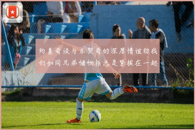 约基奇谈与东契奇的深厚情谊称我们如同兄弟储物柜总是紧挨在一起