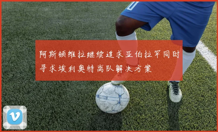 阿斯顿维拉继续追求亚伯拉罕同时寻求埃利奥特离队解决方案