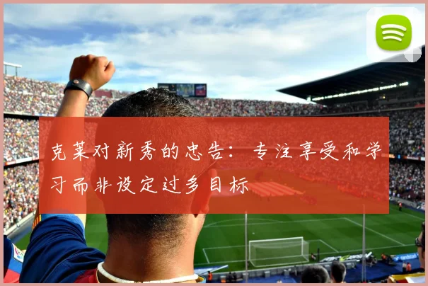克莱对新秀的忠告：专注享受和学习而非设定过多目标