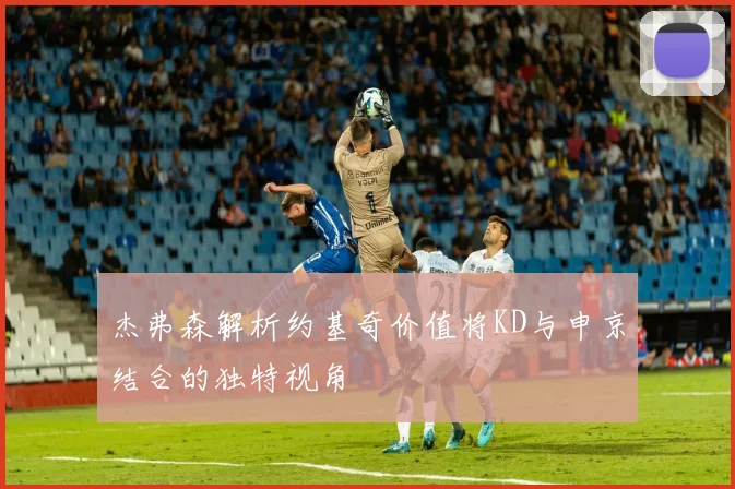 杰弗森解析约基奇价值将KD与申京结合的独特视角