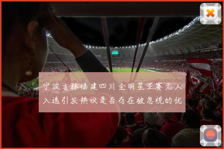宁波吉林福建四川全明星正赛无人入选引发热议是否存在被忽视的优秀球员
