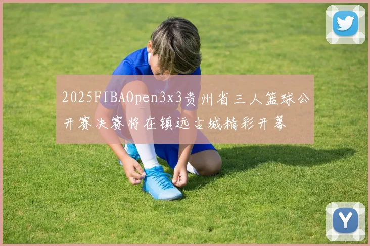 2025FIBAOpen3x3贵州省三人篮球公开赛决赛将在镇远古城精彩开幕