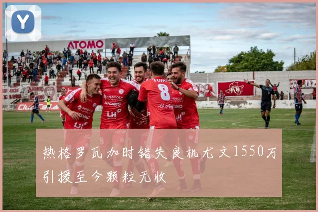热格罗瓦加时错失良机尤文1550万引援至今颗粒无收