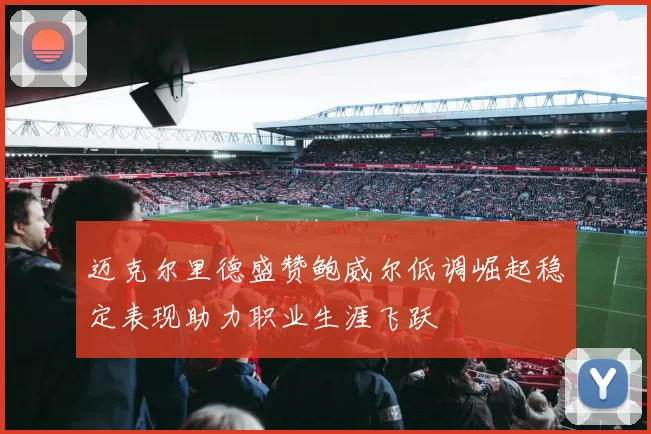 迈克尔里德盛赞鲍威尔低调崛起稳定表现助力职业生涯飞跃