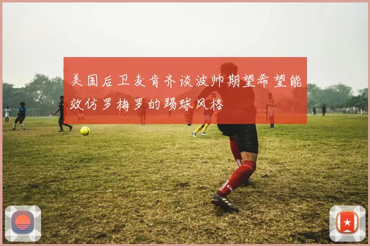 美国后卫麦肯齐谈波帅期望希望能效仿罗梅罗的踢球风格