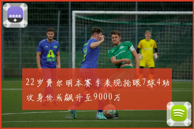 22岁费尔明本赛季表现抢眼7球4助攻身价或飙升至9000万