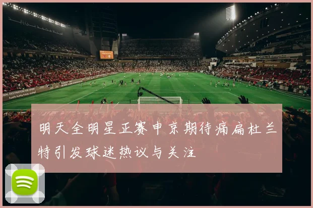 明天全明星正赛申京期待痛扁杜兰特引发球迷热议与关注