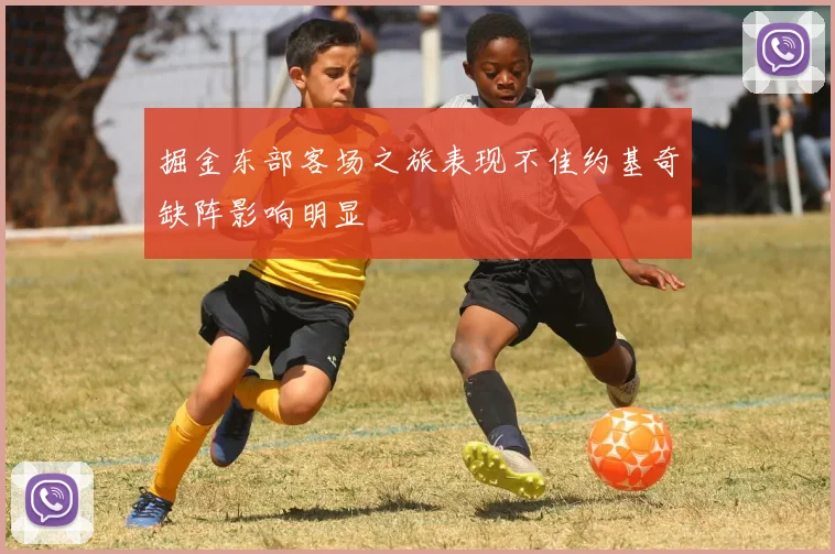掘金东部客场之旅表现不佳约基奇缺阵影响明显