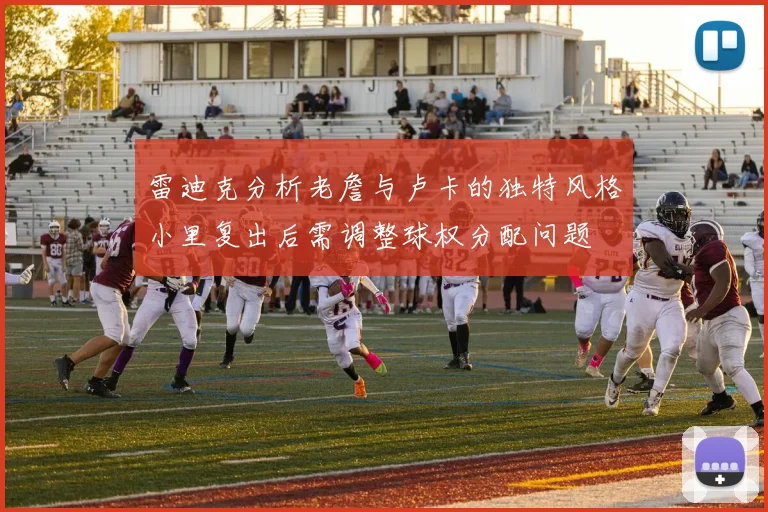 雷迪克分析老詹与卢卡的独特风格小里复出后需调整球权分配问题