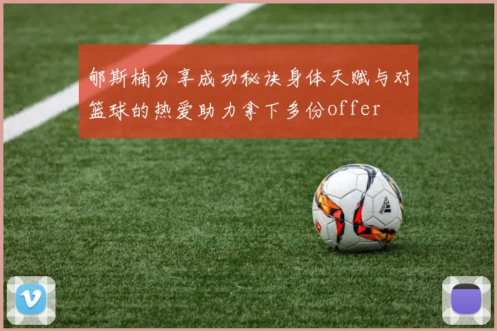 郇斯楠分享成功秘诀身体天赋与对篮球的热爱助力拿下多份offer
