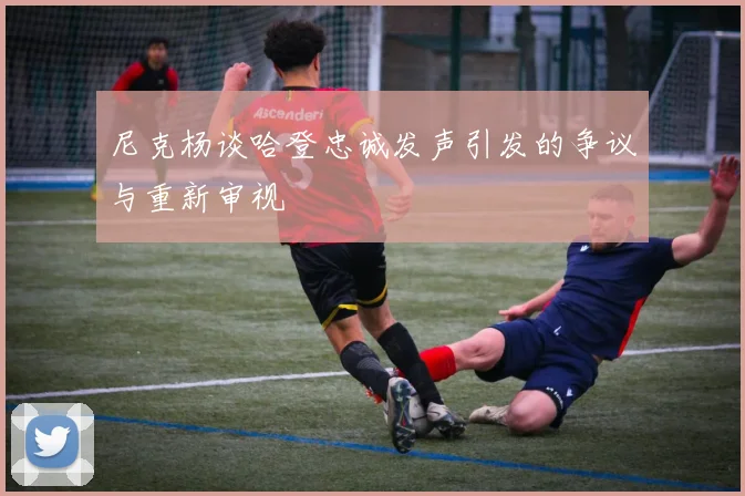 尼克杨谈哈登忠诚发声引发的争议与重新审视