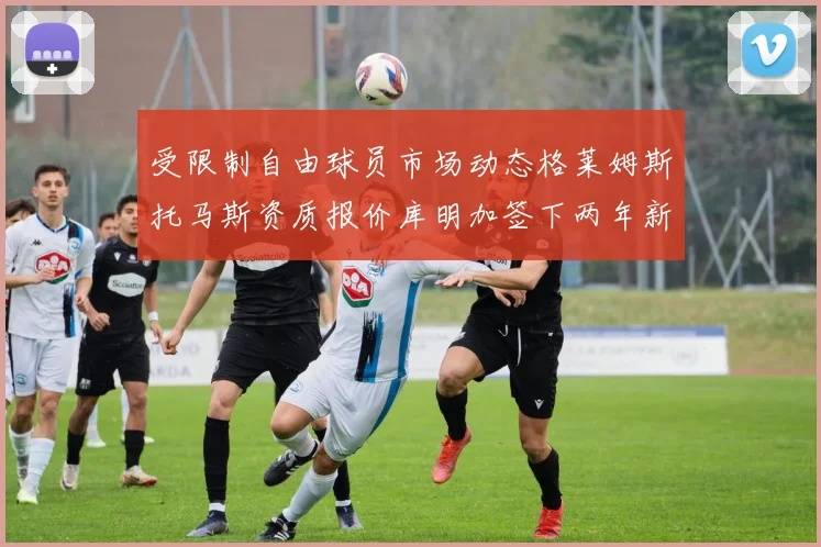 受限制自由球员市场动态格莱姆斯托马斯资质报价库明加签下两年新合同