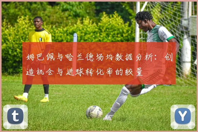 姆巴佩与哈兰德场均数据分析：创造机会与进球转化率的较量