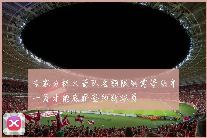 专家分析火箭队名额限制需等明年一月才能底薪签约新球员