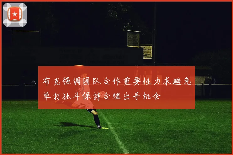 布克强调团队合作重要性力求避免单打独斗保持合理出手机会