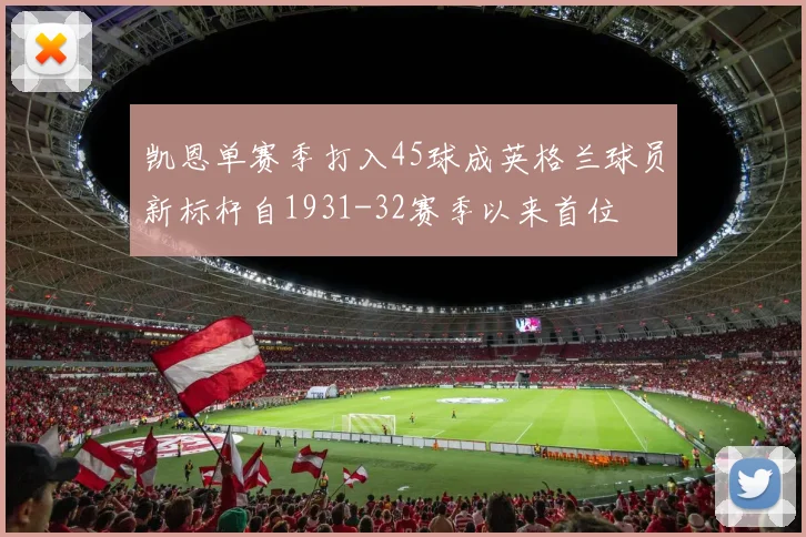 凯恩单赛季打入45球成英格兰球员新标杆自1931-32赛季以来首位