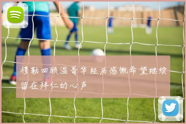 穆勒回顾温哥华经历感慨希望继续留在拜仁的心声