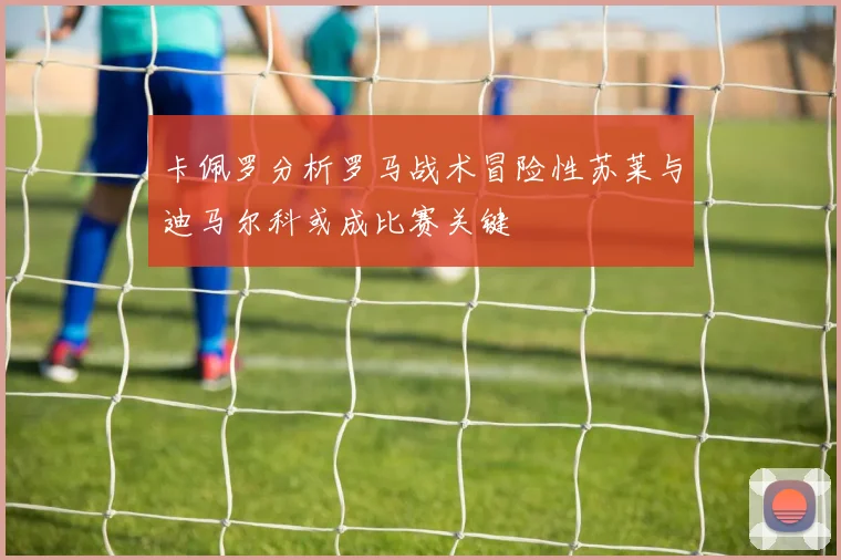 卡佩罗分析罗马战术冒险性苏莱与迪马尔科或成比赛关键