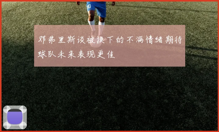 邓弗里斯谈被换下的不满情绪期待球队未来表现更佳