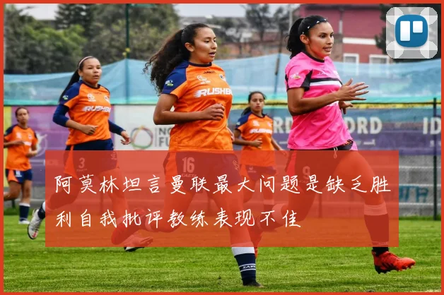 阿莫林坦言曼联最大问题是缺乏胜利自我批评教练表现不佳