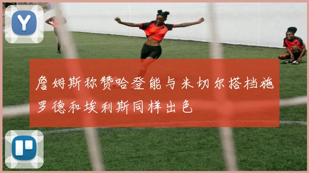 詹姆斯称赞哈登能与米切尔搭档施罗德和埃利斯同样出色