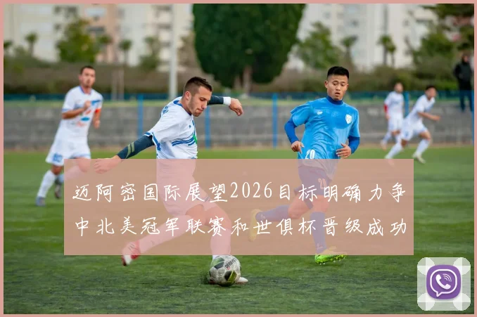 迈阿密国际展望2026目标明确力争中北美冠军联赛和世俱杯晋级成功
