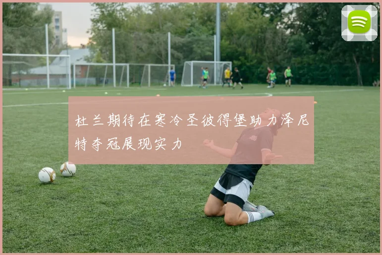 杜兰期待在寒冷圣彼得堡助力泽尼特夺冠展现实力