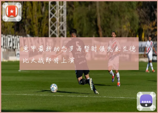 意甲最新动态罗马暂时领先米兰德比大战即将上演