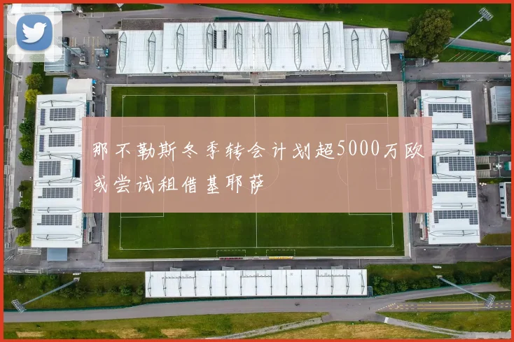 那不勒斯冬季转会计划超5000万欧或尝试租借基耶萨
