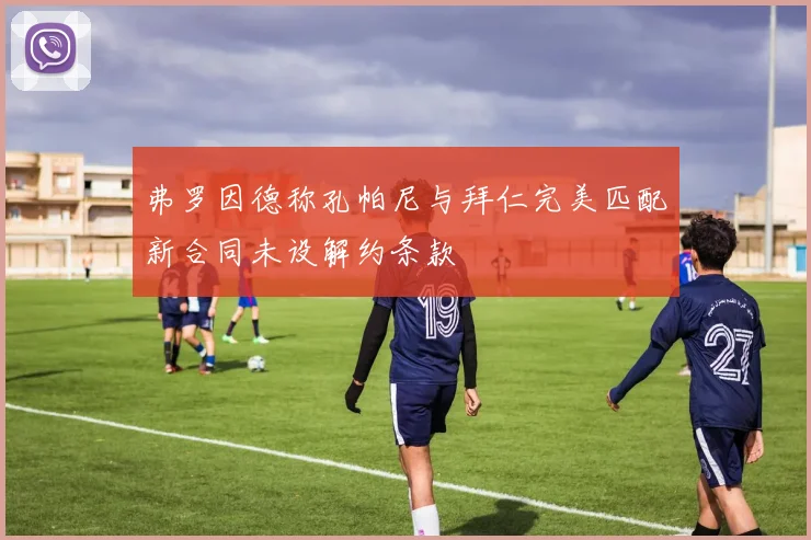 弗罗因德称孔帕尼与拜仁完美匹配新合同未设解约条款