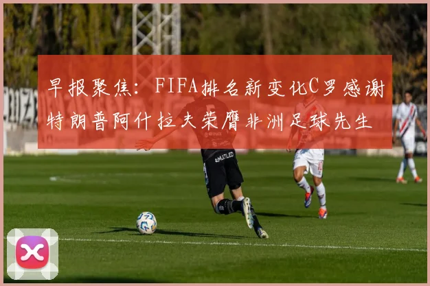 早报聚焦：FIFA排名新变化C罗感谢特朗普阿什拉夫荣膺非洲足球先生