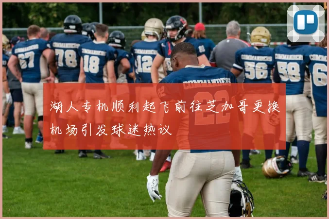 湖人专机顺利起飞前往芝加哥更换机场引发球迷热议