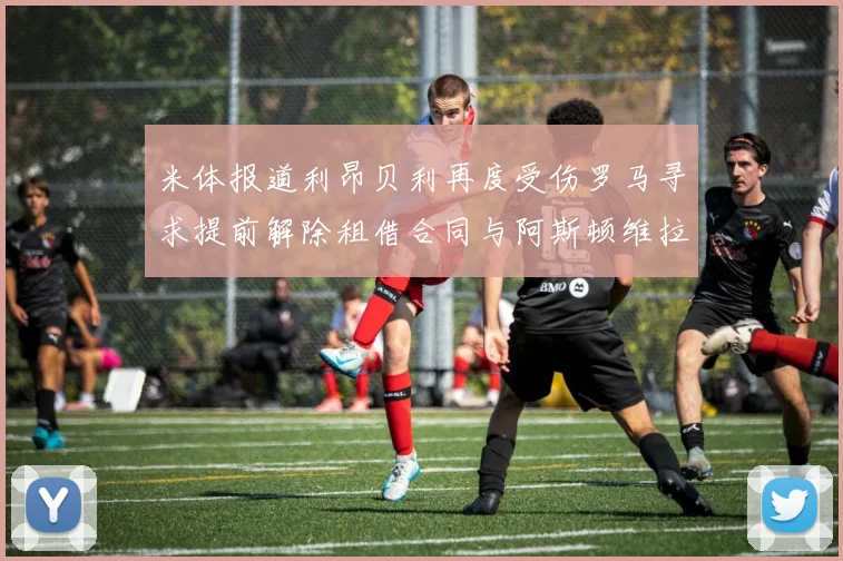 米体报道利昂贝利再度受伤罗马寻求提前解除租借合同与阿斯顿维拉接洽