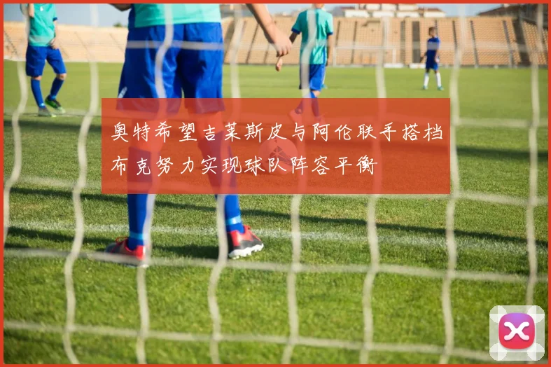 奥特希望吉莱斯皮与阿伦联手搭档布克努力实现球队阵容平衡