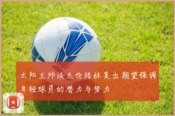 太阳主帅谈杰伦格林复出期望强调年轻球员的潜力与努力