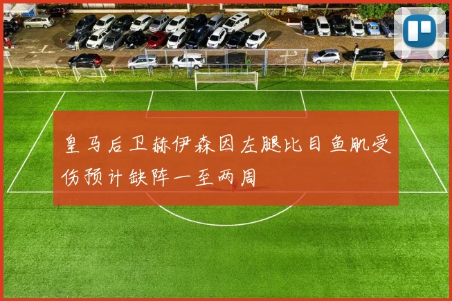 皇马后卫赫伊森因左腿比目鱼肌受伤预计缺阵一至两周