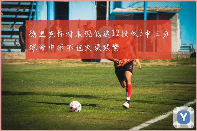 德里克怀特表现低迷12投仅3中三分球命中率不佳失误频繁