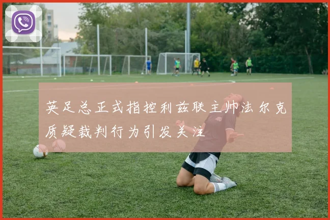 英足总正式指控利兹联主帅法尔克质疑裁判行为引发关注