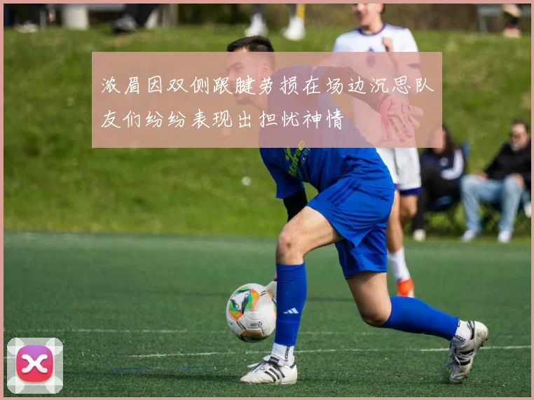 浓眉因双侧跟腱劳损在场边沉思队友们纷纷表现出担忧神情
