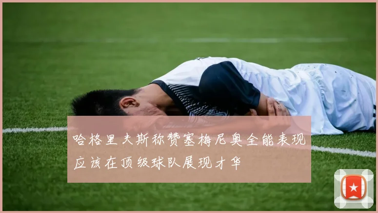 哈格里夫斯称赞塞梅尼奥全能表现应该在顶级球队展现才华