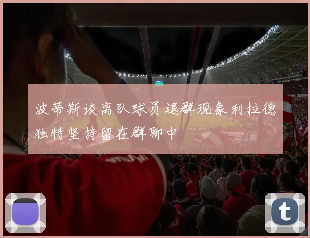 波蒂斯谈离队球员退群现象利拉德独特坚持留在群聊中