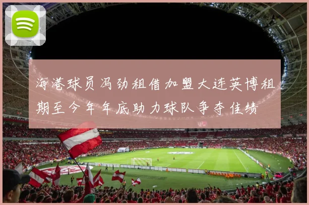 海港球员冯劲租借加盟大连英博租期至今年年底助力球队争夺佳绩