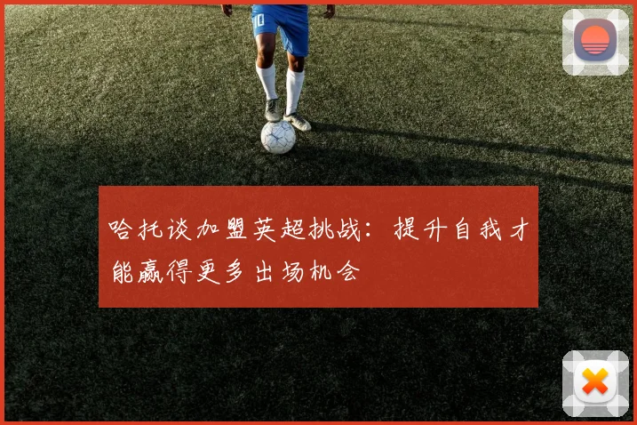 哈托谈加盟英超挑战：提升自我才能赢得更多出场机会