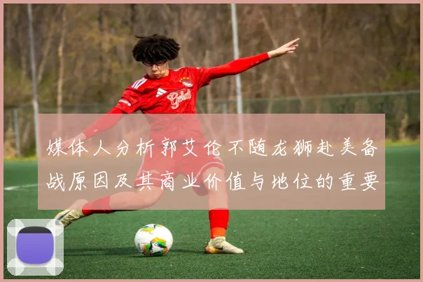 媒体人分析郭艾伦不随龙狮赴美备战原因及其商业价值与地位的重要性
