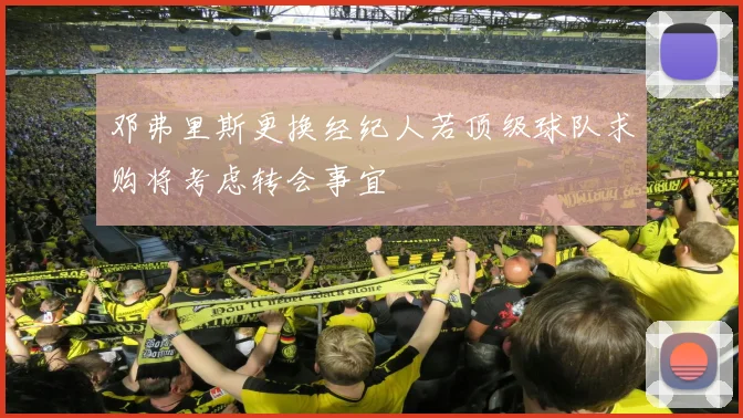 邓弗里斯更换经纪人若顶级球队求购将考虑转会事宜